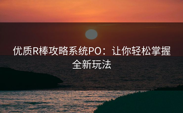优质R棒攻略系统PO：让你轻松掌握全新玩法