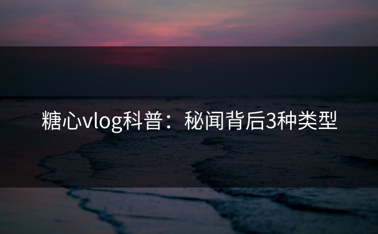 糖心vlog科普：秘闻背后3种类型