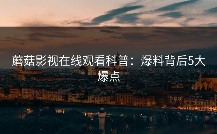 蘑菇影视在线观看科普:爆料背后5大爆点 蘑菇影视在线观看科普:爆料背后5大爆点