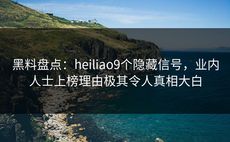黑料盘点:heiliao9个隐藏信号,业内人士上榜理由极其令人真相大白 黑料盘点:heiliao9个隐藏信号,业内人士上榜理由极其令人真相大白