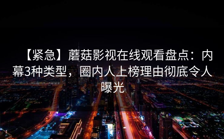 【紧急】蘑菇影视在线观看盘点：内幕3种类型，圈内人上榜理由彻底令人曝光