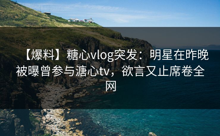 【爆料】糖心vlog突发:明星在昨晚被曝曾参与溏心tv,欲言又止席卷全网 【爆料】糖心vlog突发:明星在昨晚被曝曾参与溏心tv,欲言又止席卷全网