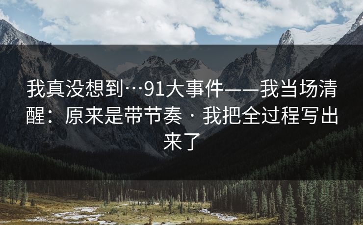 我真没想到…91大事件——我当场清醒：原来是带节奏 · 我把全过程写出来了