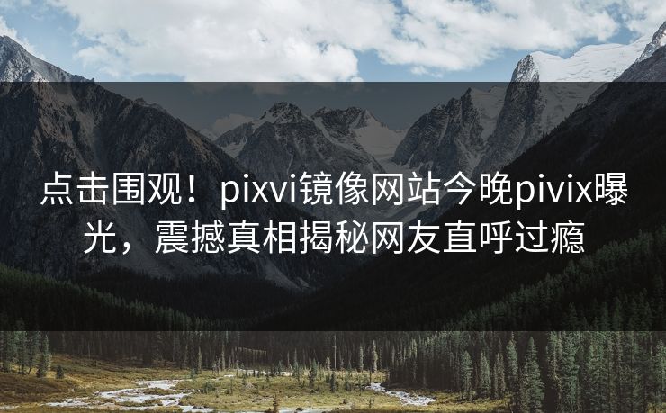 点击围观！pixvi镜像网站今晚pivix曝光，震撼真相揭秘网友直呼过瘾