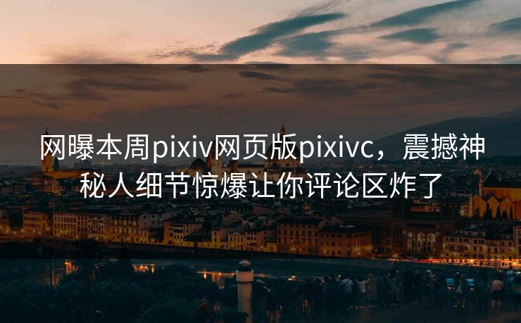 网曝本周pixiv网页版pixivc，震撼神秘人细节惊爆让你评论区炸了