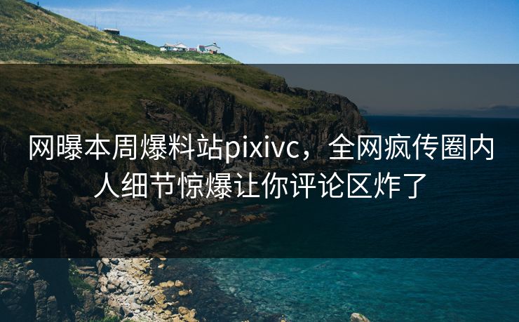 网曝本周爆料站pixivc，全网疯传圈内人细节惊爆让你评论区炸了