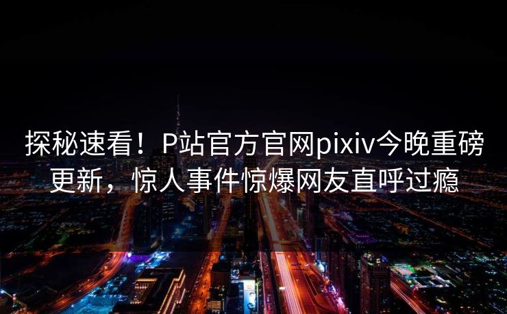 探秘速看！P站官方官网pixiv今晚重磅更新，惊人事件惊爆网友直呼过瘾