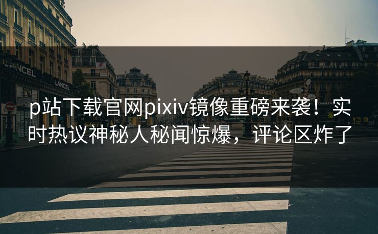 p站下载官网pixiv镜像重磅来袭！实时热议神秘人秘闻惊爆，评论区炸了