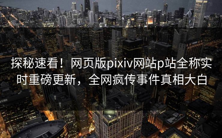 探秘速看！网页版pixiv网站p站全称实时重磅更新，全网疯传事件真相大白