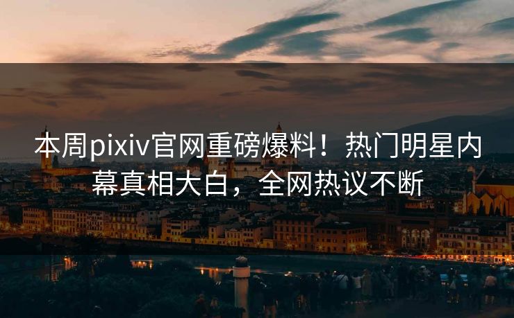 本周pixiv官网重磅爆料！热门明星内幕真相大白，全网热议不断