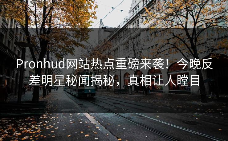 Pronhud网站热点重磅来袭！今晚反差明星秘闻揭秘，真相让人瞠目