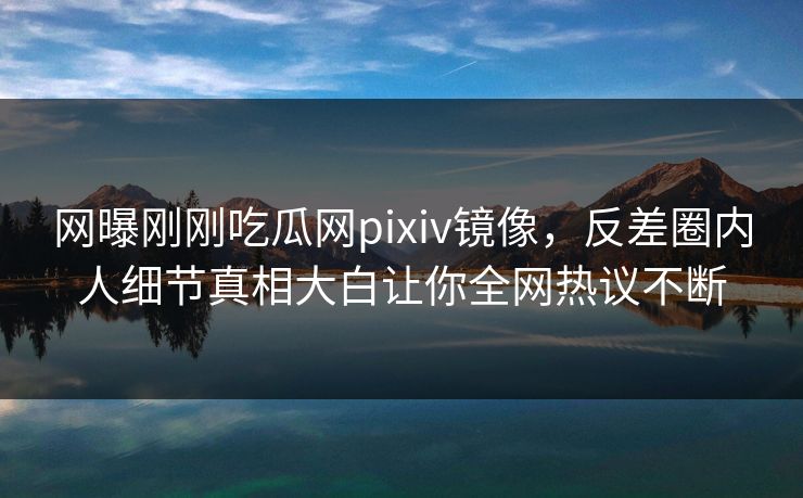 网曝刚刚吃瓜网pixiv镜像，反差圈内人细节真相大白让你全网热议不断