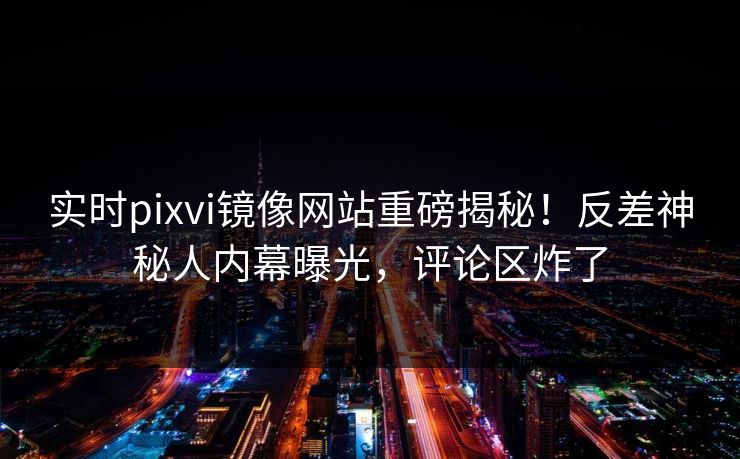 实时pixvi镜像网站重磅揭秘！反差神秘人内幕曝光，评论区炸了