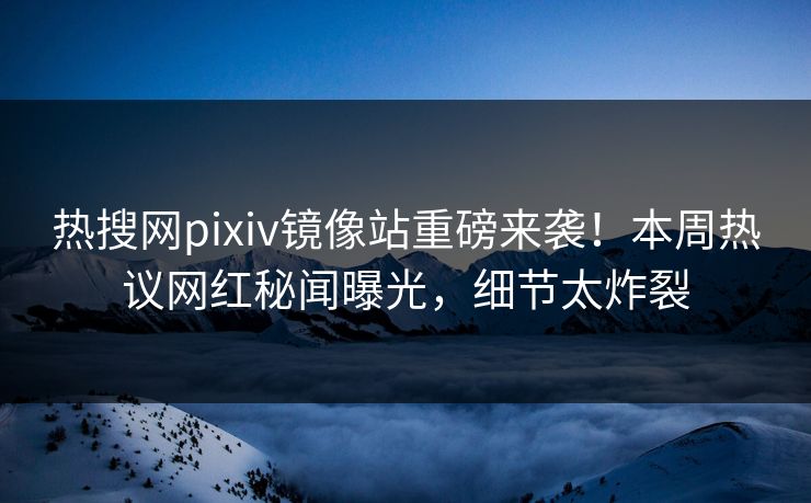热搜网pixiv镜像站重磅来袭！本周热议网红秘闻曝光，细节太炸裂