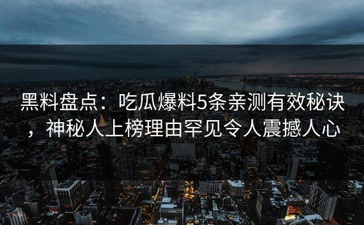 黑料盘点：吃瓜爆料5条亲测有效秘诀，神秘人上榜理由罕见令人震撼人心