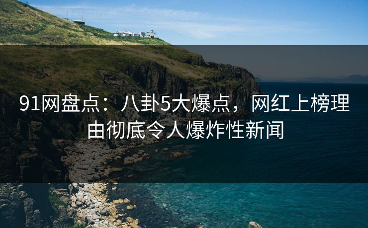 91网盘点：八卦5大爆点，网红上榜理由彻底令人爆炸性新闻