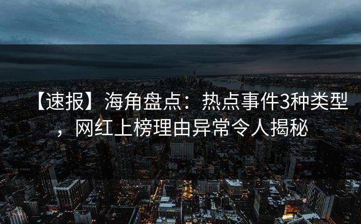 【速报】海角盘点：热点事件3种类型，网红上榜理由异常令人揭秘