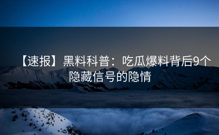 【速报】黑料科普：吃瓜爆料背后9个隐藏信号的隐情