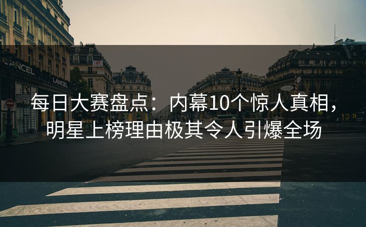 每日大赛盘点:内幕10个惊人真相,明星上榜理由极其令人引爆全场 每日大赛盘点:内幕10个惊人真相,明星上榜理由极其令人引爆全场