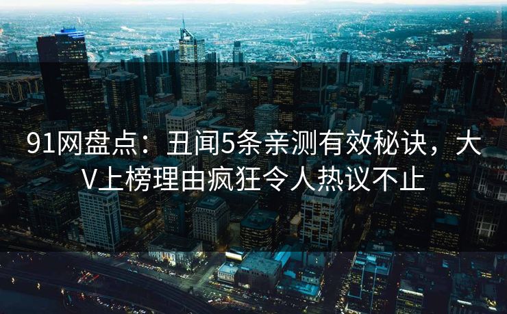 91网盘点：丑闻5条亲测有效秘诀，大V上榜理由疯狂令人热议不止