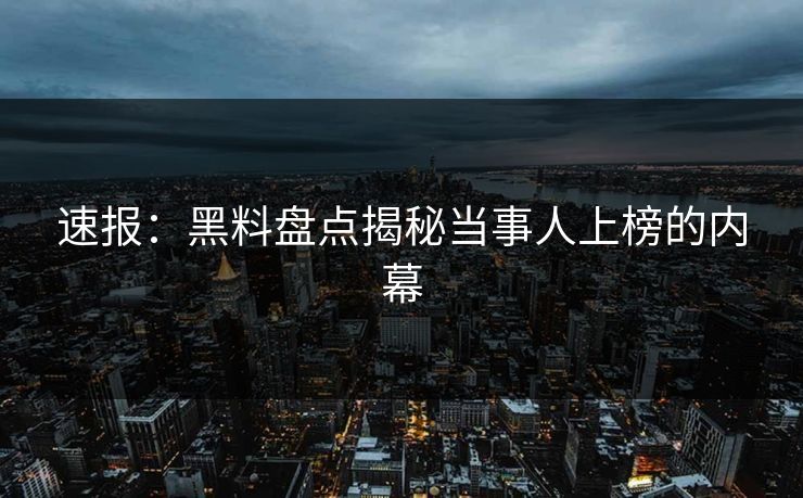 速报：黑料盘点揭秘当事人上榜的内幕