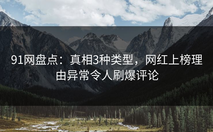 91网盘点：真相3种类型，网红上榜理由异常令人刷爆评论
