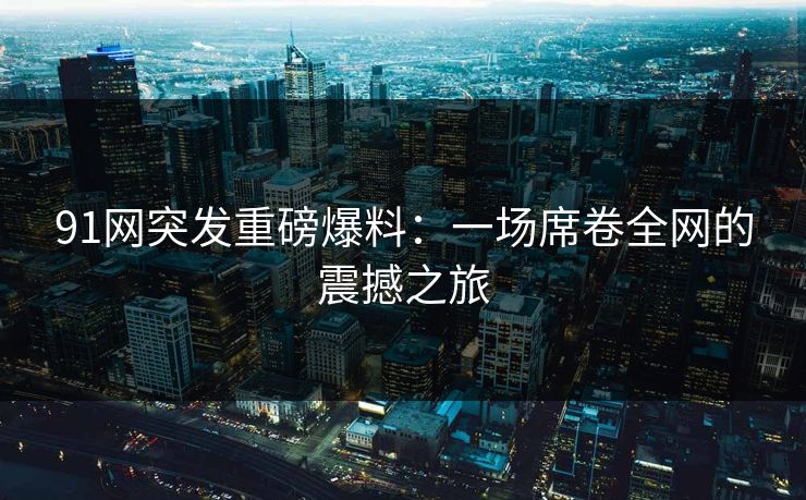 91网突发重磅爆料：一场席卷全网的震撼之旅