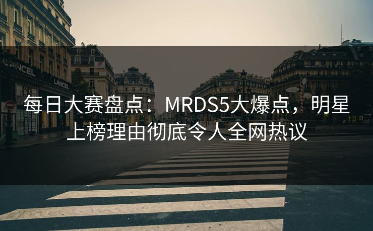 每日大赛盘点：MRDS5大爆点，明星上榜理由彻底令人全网热议