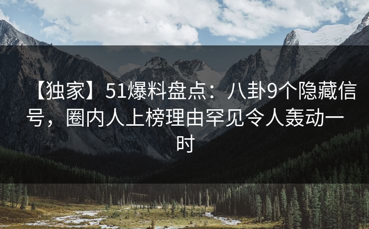 【独家】51爆料盘点：八卦9个隐藏信号，圈内人上榜理由罕见令人轰动一时