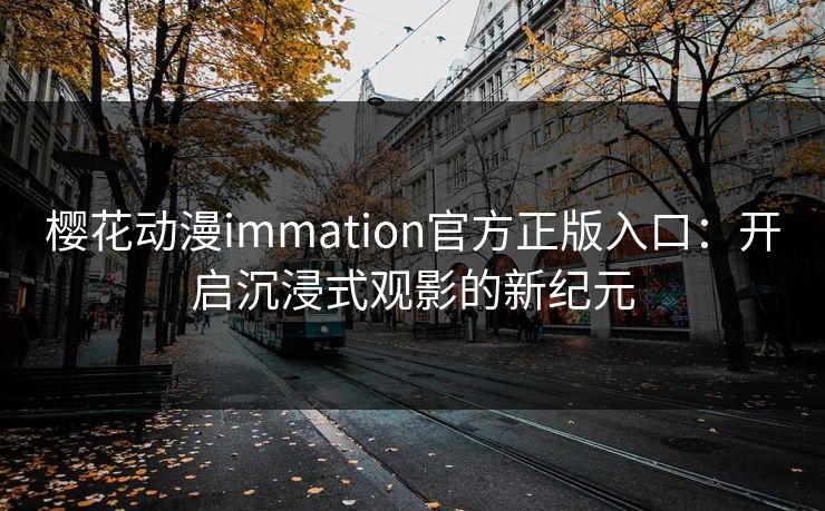 樱花动漫immation官方正版入口：开启沉浸式观影的新纪元