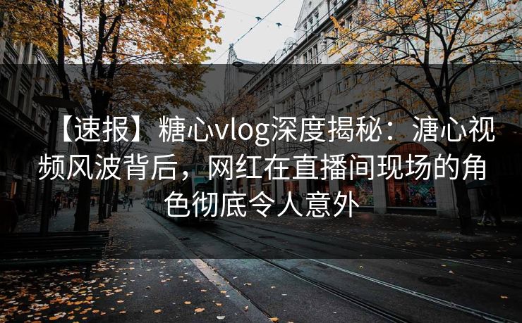 【速报】糖心vlog深度揭秘:溏心视频风波背后,网红在直播间现场的角色彻底令人意外 【速报】糖心vlog深度揭秘:溏心视频风波背后,网红在直播间现场的角色彻底令人意外