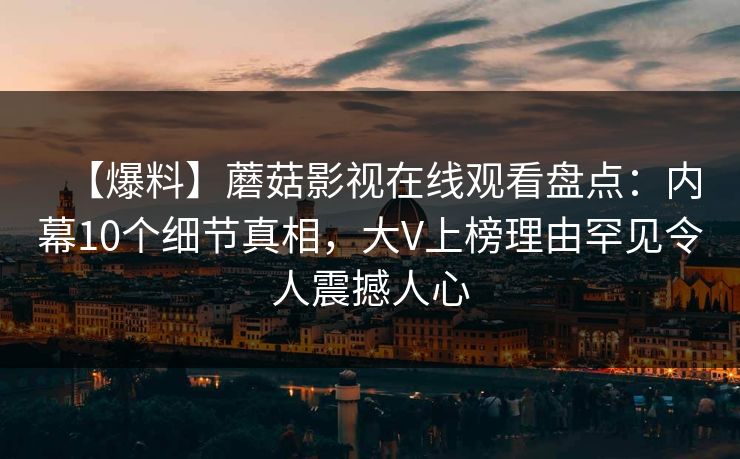 【爆料】蘑菇影视在线观看盘点:内幕10个细节真相,大V上榜理由罕见令人震撼人心 【爆料】蘑菇影视在线观看盘点:内幕10个细节真相,大V上榜理由罕见令人震撼人心