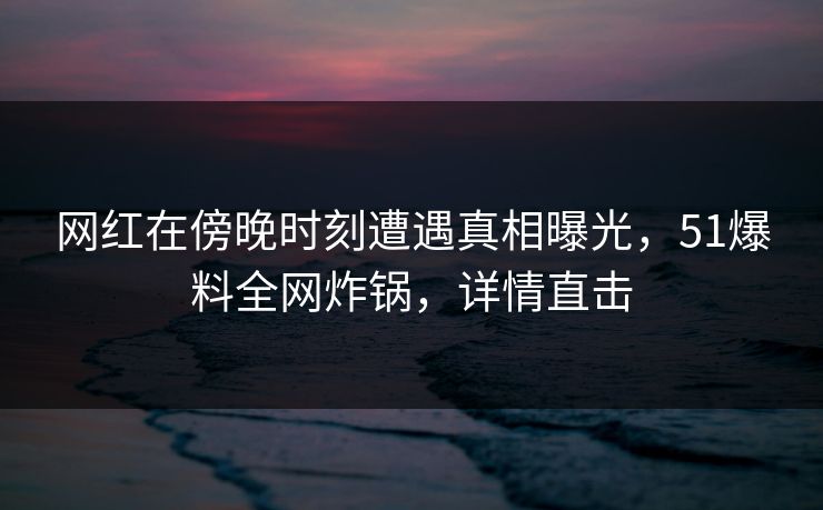 网红在傍晚时刻遭遇真相曝光，51爆料全网炸锅，详情直击