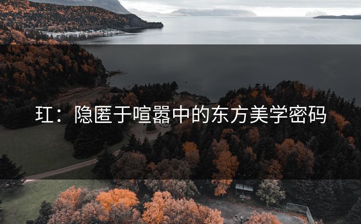 玒：隐匿于喧嚣中的东方美学密码