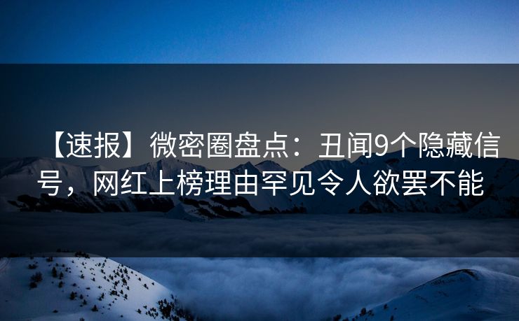 【速报】微密圈盘点：丑闻9个隐藏信号，网红上榜理由罕见令人欲罢不能