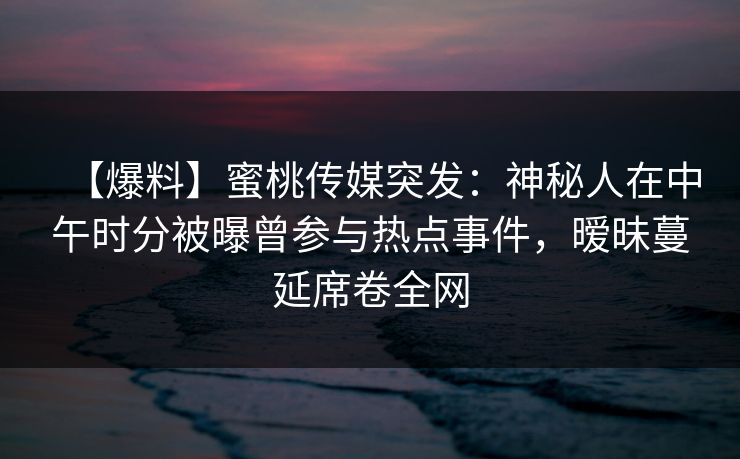 【爆料】蜜桃传媒突发:神秘人在中午时分被曝曾参与热点事件,暧昧蔓延席卷全网 【爆料】蜜桃传媒突发:神秘人在中午时分被曝曾参与热点事件,暧昧蔓延席卷全网