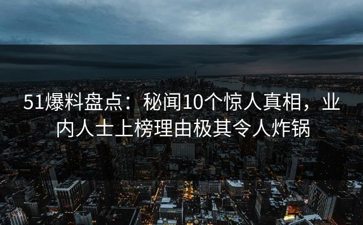 51爆料盘点:秘闻10个惊人真相,业内人士上榜理由极其令人炸锅 51爆料盘点:秘闻10个惊人真相,业内人士上榜理由极其令人炸锅