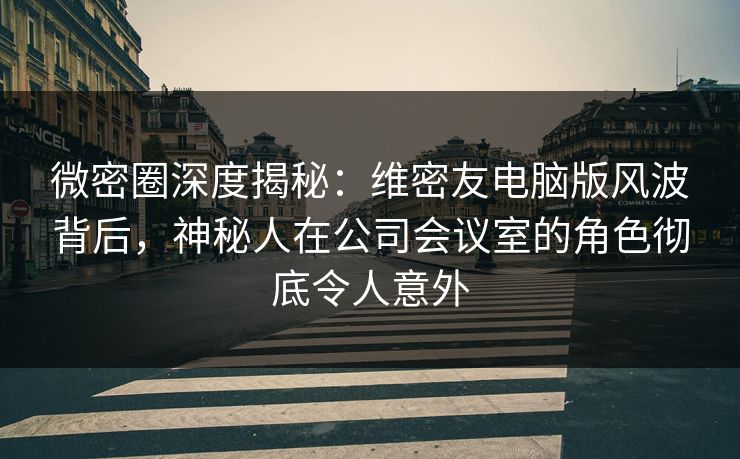 微密圈深度揭秘:维密友电脑版风波背后,神秘人在公司会议室的角色彻底令人意外 微密圈深度揭秘:维密友电脑版风波背后,神秘人在公司会议室的角色彻底令人意外