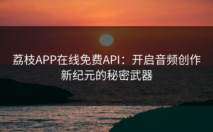 荔枝APP在线免费API:开启音频创作新纪元的秘密武器 荔枝APP在线免费API:开启音频创作新纪元的秘密武器