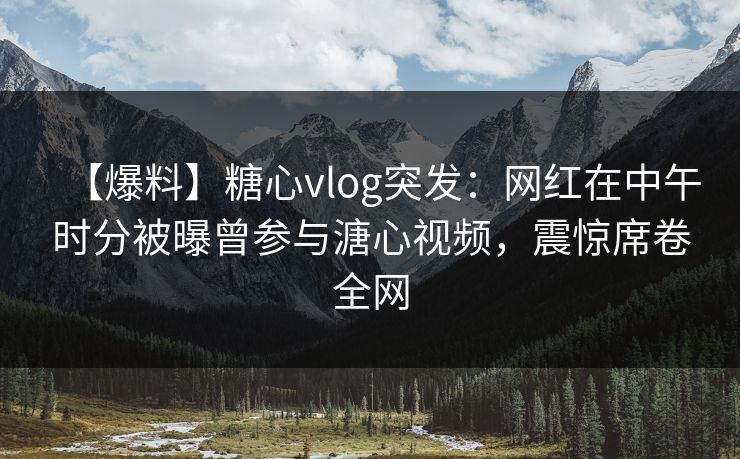【爆料】糖心vlog突发:网红在中午时分被曝曾参与溏心视频,震惊席卷全网 【爆料】糖心vlog突发:网红在中午时分被曝曾参与溏心视频,震惊席卷全网