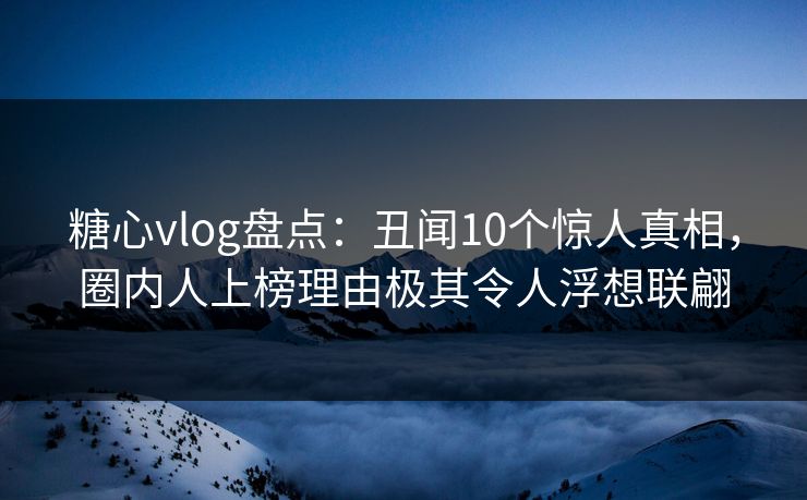 糖心vlog盘点:丑闻10个惊人真相,圈内人上榜理由极其令人浮想联翩 糖心vlog盘点:丑闻10个惊人真相,圈内人上榜理由极其令人浮想联翩