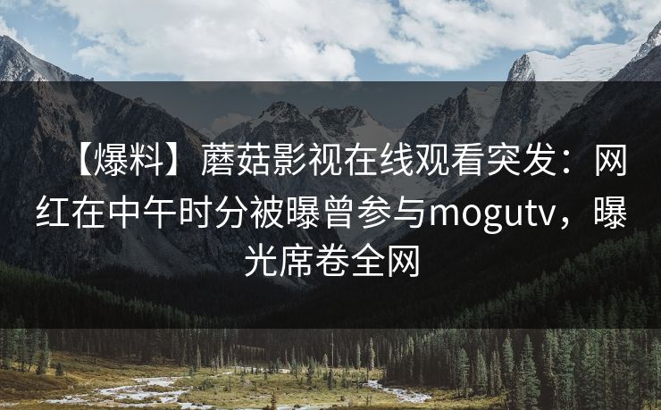 【爆料】蘑菇影视在线观看突发:网红在中午时分被曝曾参与mogutv,曝光席卷全网 【爆料】蘑菇影视在线观看突发:网红在中午时分被曝曾参与mogutv,曝光席卷全网