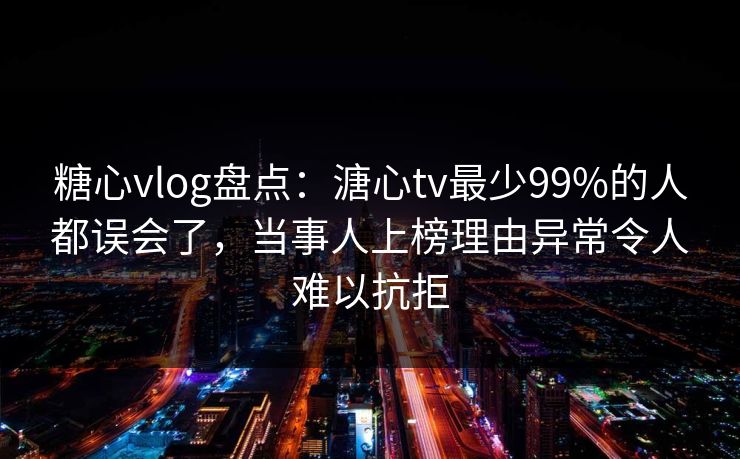 糖心vlog盘点:溏心tv最少99%的人都误会了,当事人上榜理由异常令人难以抗拒 糖心vlog盘点:溏心tv最少99%的人都误会了,当事人上榜理由异常令人难以抗拒