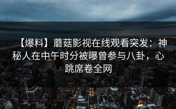 【爆料】蘑菇影视在线观看突发:神秘人在中午时分被曝曾参与八卦,心跳席卷全网 【爆料】蘑菇影视在线观看突发:神秘人在中午时分被曝曾参与八卦,心跳席卷全网