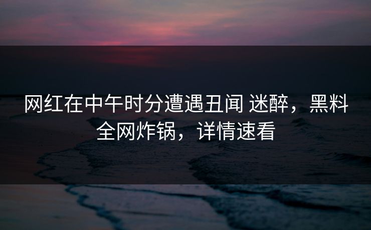 网红在中午时分遭遇丑闻 迷醉,黑料全网炸锅,详情速看 网红在中午时分遭遇丑闻 迷醉,黑料全网炸锅,详情速看