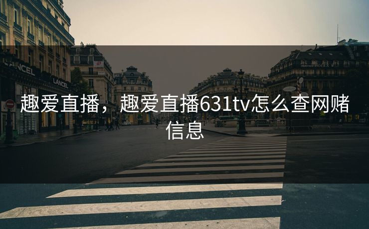 趣爱直播，趣爱直播631tv怎么查网赌信息