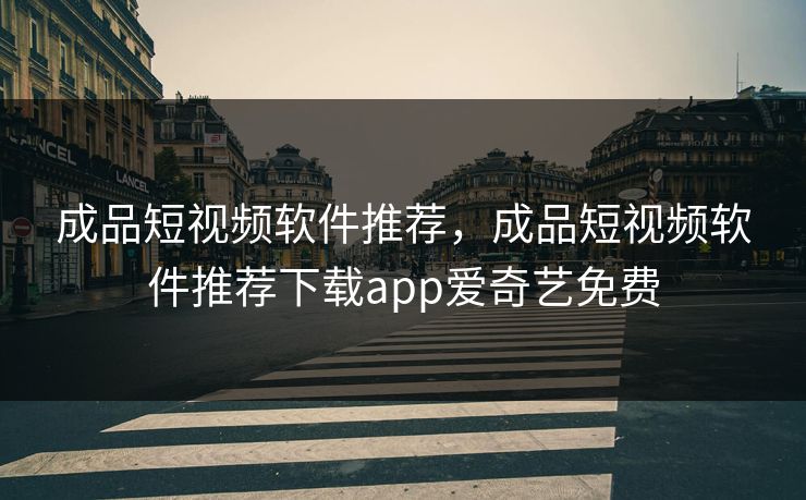 成品短视频软件推荐,成品短视频软件推荐下载app爱奇艺免费 成品短视频软件推荐,成品短视频软件推荐下载app爱奇艺免费