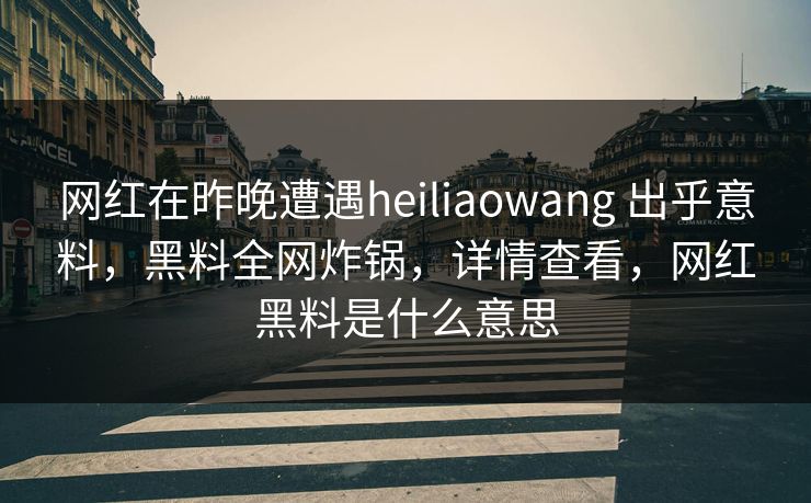 网红在昨晚遭遇heiliaowang 出乎意料，黑料全网炸锅，详情查看，网红黑料是什么意思
