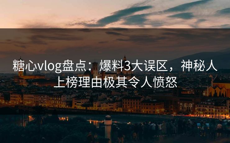 糖心vlog盘点:爆料3大误区,神秘人上榜理由极其令人愤怒 糖心vlog盘点:爆料3大误区,神秘人上榜理由极其令人愤怒
