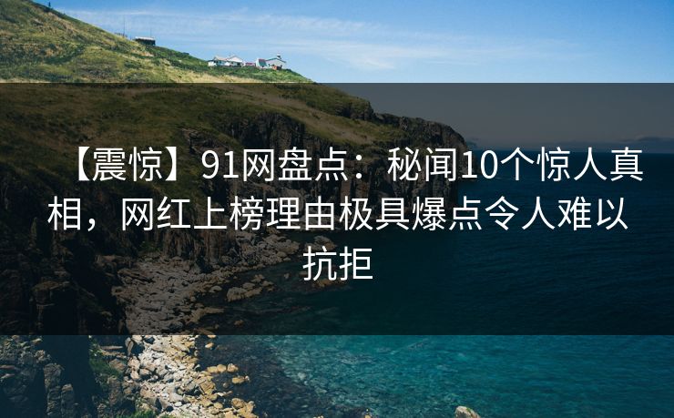 【震惊】91网盘点：秘闻10个惊人真相，网红上榜理由极具爆点令人难以抗拒